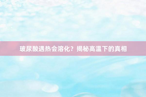 玻尿酸遇热会溶化？揭秘高温下的真相