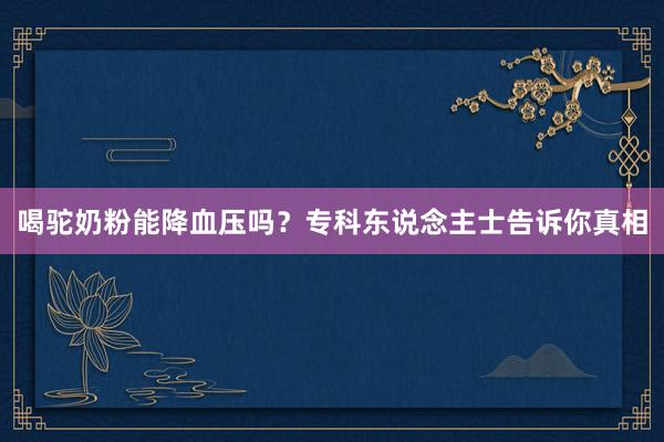 喝驼奶粉能降血压吗？专科东说念主士告诉你真相